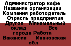 Администратор кафе › Название организации ­ Компания-работодатель › Отрасль предприятия ­ Другое › Минимальный оклад ­ 25 000 - Все города Работа » Вакансии   . Ивановская обл.